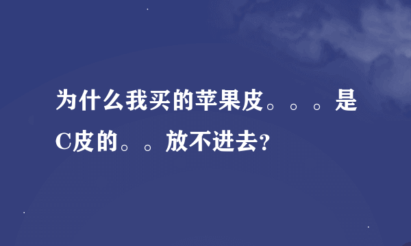 为什么我买的苹果皮。。。是C皮的。。放不进去？