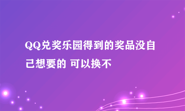 QQ兑奖乐园得到的奖品没自己想要的 可以换不