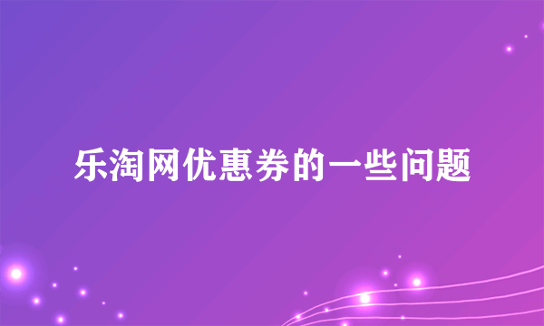 乐淘网优惠券的一些问题