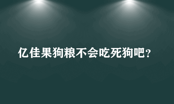 亿佳果狗粮不会吃死狗吧？