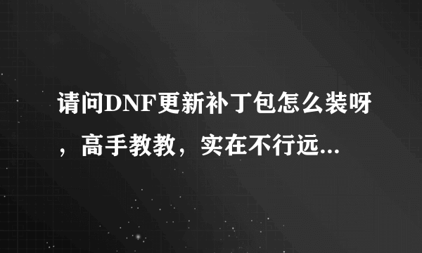 请问DNF更新补丁包怎么装呀，高手教教，实在不行远程也OK麻烦了，要详细Q806630104谢了