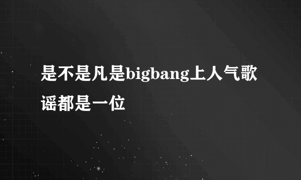 是不是凡是bigbang上人气歌谣都是一位