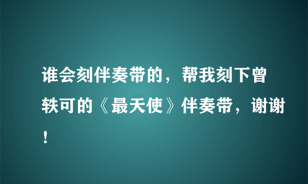 谁会刻伴奏带的，帮我刻下曾轶可的《最天使》伴奏带，谢谢！