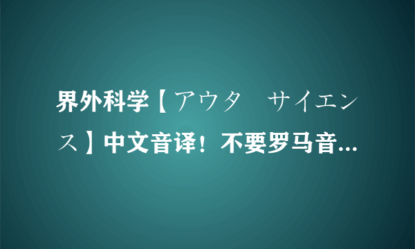 界外科学【アウターサイエンス】中文音译！不要罗马音and中文歌词！