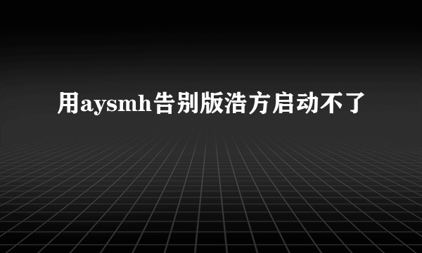 用aysmh告别版浩方启动不了