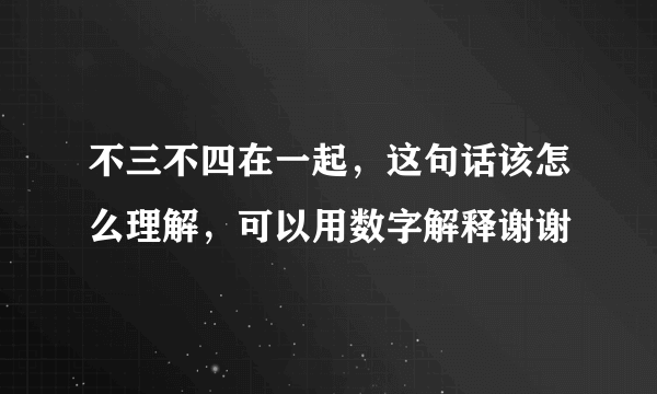 不三不四在一起，这句话该怎么理解，可以用数字解释谢谢