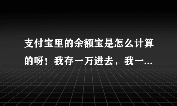 支付宝里的余额宝是怎么计算的呀！我存一万进去，我一天收益是多少