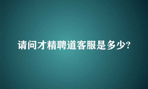 请问才精聘道客服是多少?