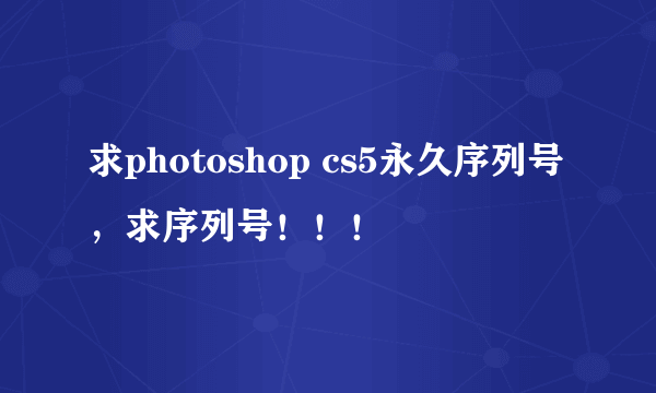 求photoshop cs5永久序列号，求序列号！！！