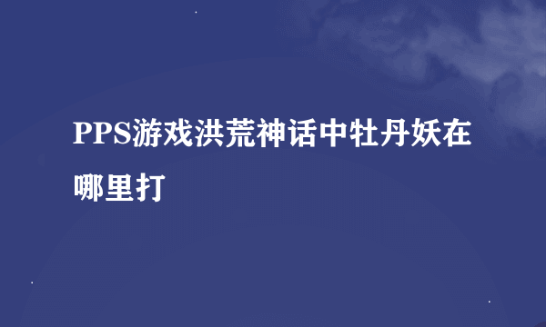 PPS游戏洪荒神话中牡丹妖在哪里打