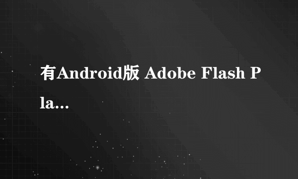 有Android版 Adobe Flash Player 11.4以上的?