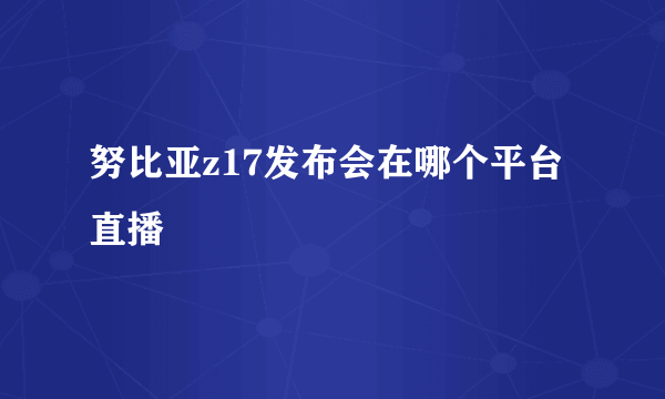 努比亚z17发布会在哪个平台直播