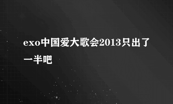 exo中国爱大歌会2013只出了一半吧