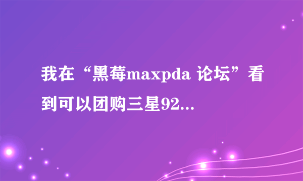 我在“黑莓maxpda 论坛”看到可以团购三星9250日版2300元，不知道是真是假，有知道的大侠帮助，在线等候