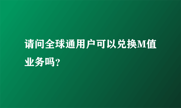 请问全球通用户可以兑换M值业务吗？