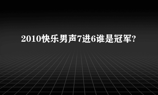 2010快乐男声7进6谁是冠军?