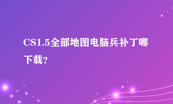 CS1.5全部地图电脑兵补丁哪下载？