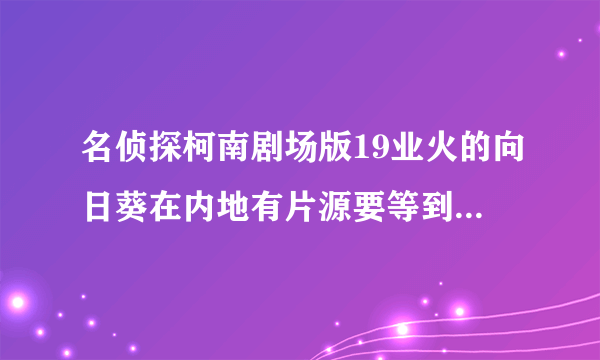 名侦探柯南剧场版19业火的向日葵在内地有片源要等到10月？以前的剧场版也是这个时间？