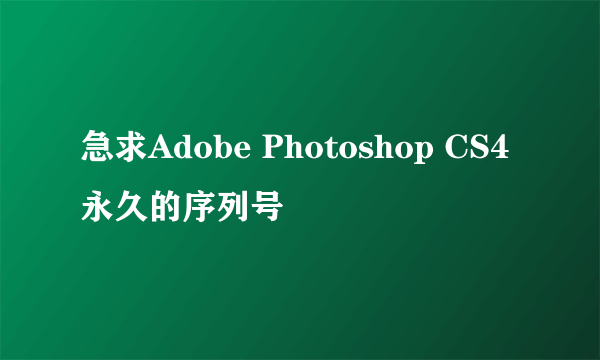 急求Adobe Photoshop CS4 永久的序列号