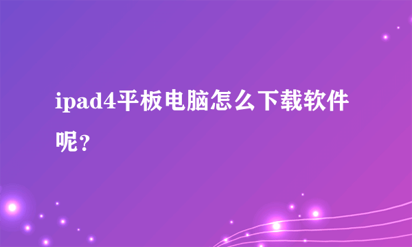 ipad4平板电脑怎么下载软件呢？