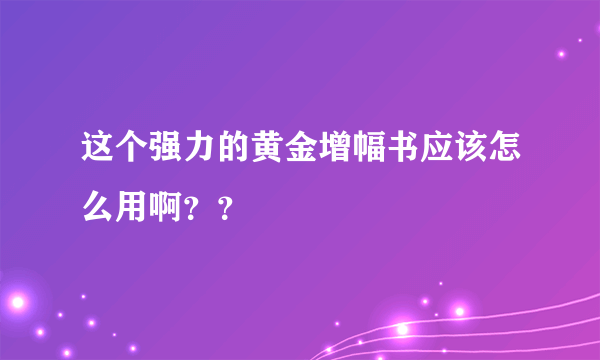 这个强力的黄金增幅书应该怎么用啊？？