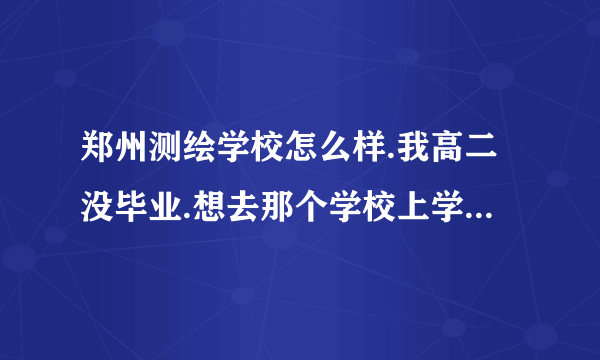 郑州测绘学校怎么样.我高二没毕业.想去那个学校上学.能不能去啊.去啦是中专还是什么的.给我说说.