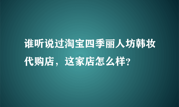 谁听说过淘宝四季丽人坊韩妆代购店，这家店怎么样？