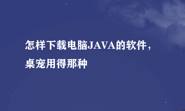 怎样下载电脑JAVA的软件，桌宠用得那种