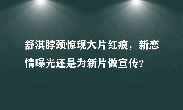 舒淇脖颈惊现大片红痕，新恋情曝光还是为新片做宣传？