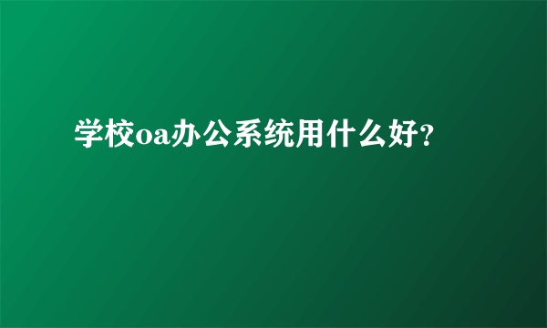 学校oa办公系统用什么好？