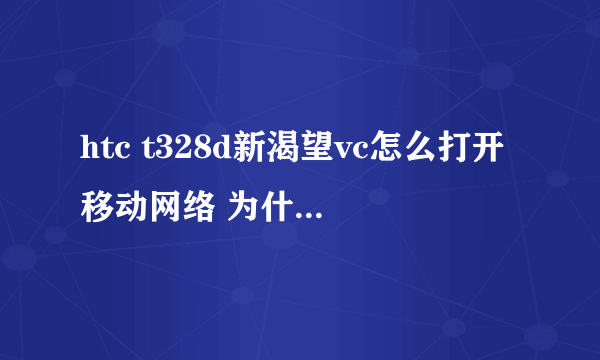 htc t328d新渴望vc怎么打开移动网络 为什么按了设置中的移动网络后原本是绿色的变了红色？