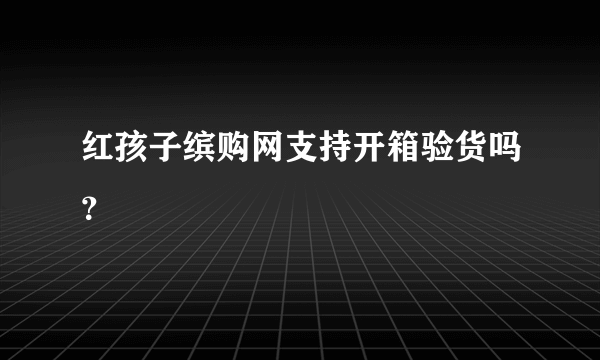 红孩子缤购网支持开箱验货吗？