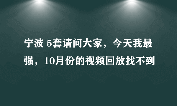 宁波 5套请问大家，今天我最强，10月份的视频回放找不到