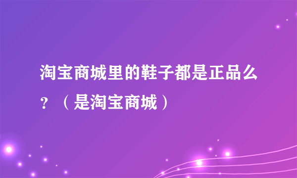 淘宝商城里的鞋子都是正品么？（是淘宝商城）