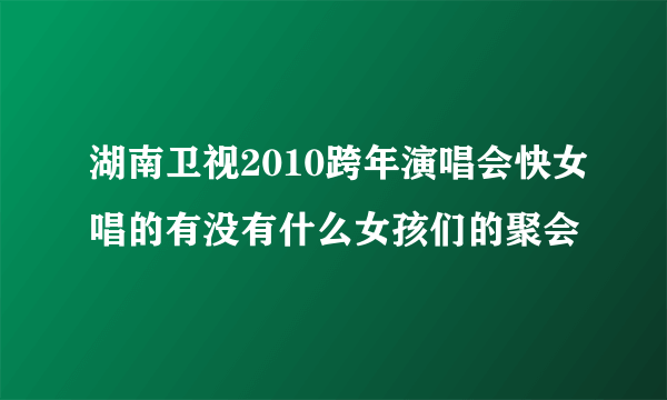 湖南卫视2010跨年演唱会快女唱的有没有什么女孩们的聚会