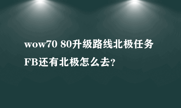 wow70 80升级路线北极任务FB还有北极怎么去？