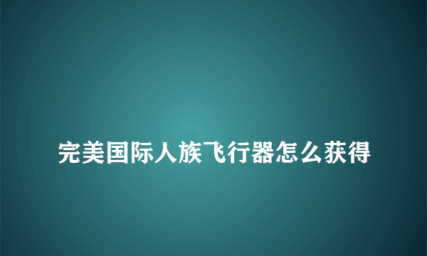 
完美国际人族飞行器怎么获得
