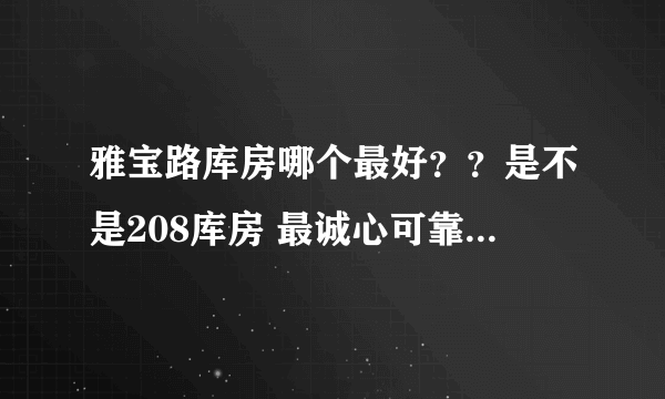 雅宝路库房哪个最好？？是不是208库房 最诚心可靠阿。。。