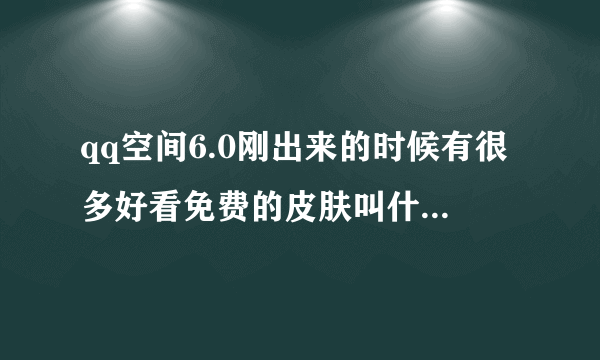 qq空间6.0刚出来的时候有很多好看免费的皮肤叫什么名字？我知道一个 鱼 ，还有么？谢谢！