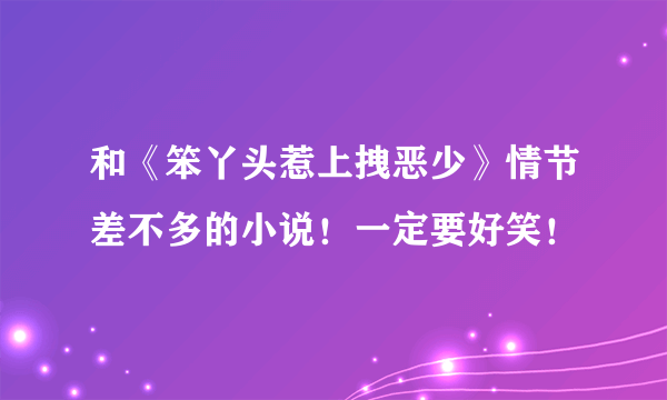 和《笨丫头惹上拽恶少》情节差不多的小说！一定要好笑！