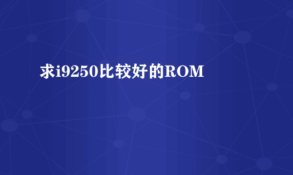 求i9250比较好的ROM