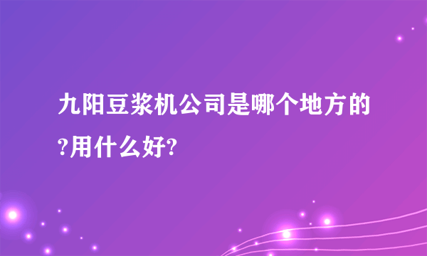 九阳豆浆机公司是哪个地方的?用什么好?