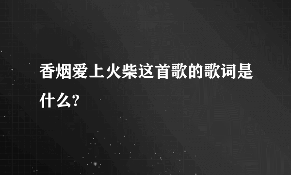 香烟爱上火柴这首歌的歌词是什么?