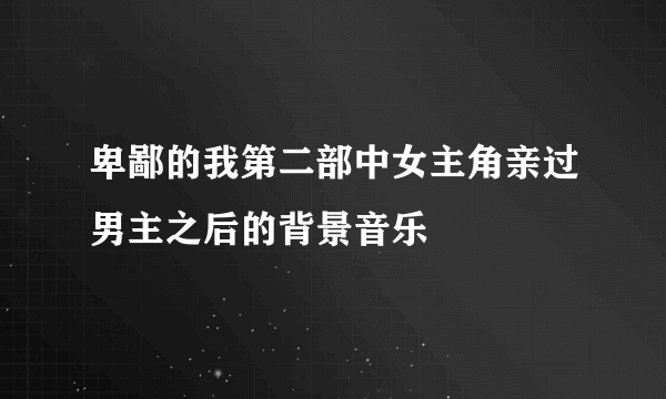 卑鄙的我第二部中女主角亲过男主之后的背景音乐