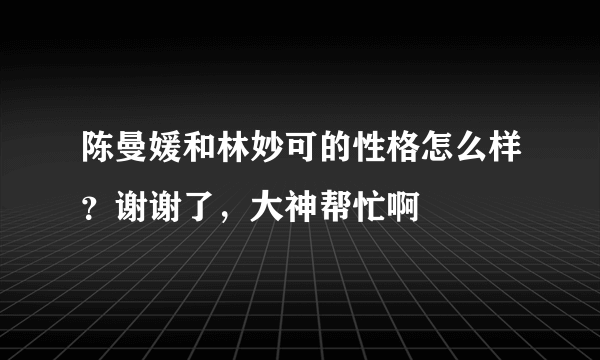 陈曼媛和林妙可的性格怎么样？谢谢了，大神帮忙啊