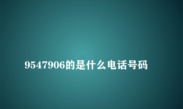 
9547906的是什么电话号码
