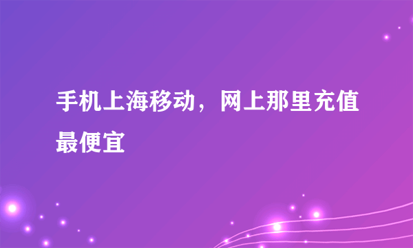 手机上海移动，网上那里充值最便宜