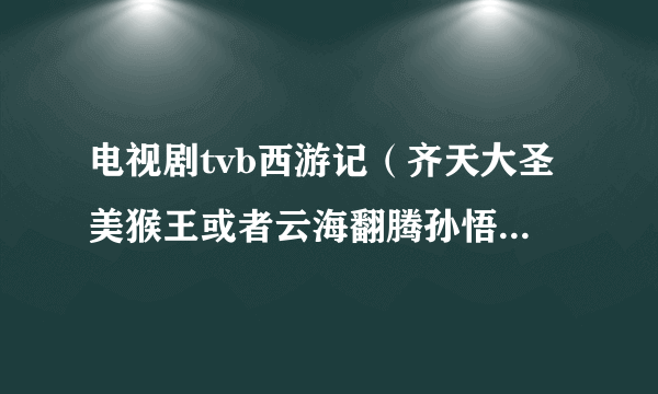 电视剧tvb西游记（齐天大圣美猴王或者云海翻腾孙悟空）（陈浩民版）的全集高清下载种子或者下载链接谁有