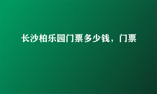 长沙柏乐园门票多少钱，门票