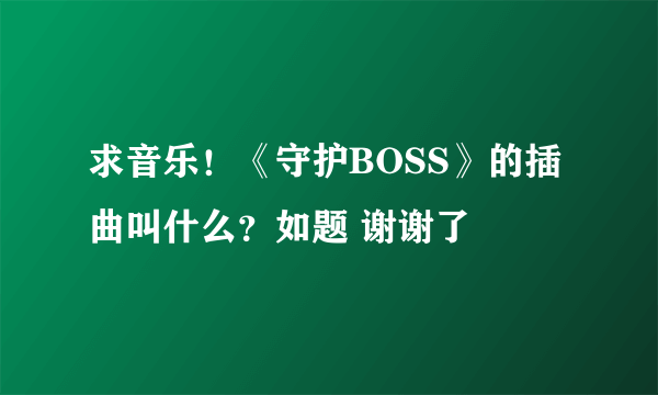 求音乐！《守护BOSS》的插曲叫什么？如题 谢谢了